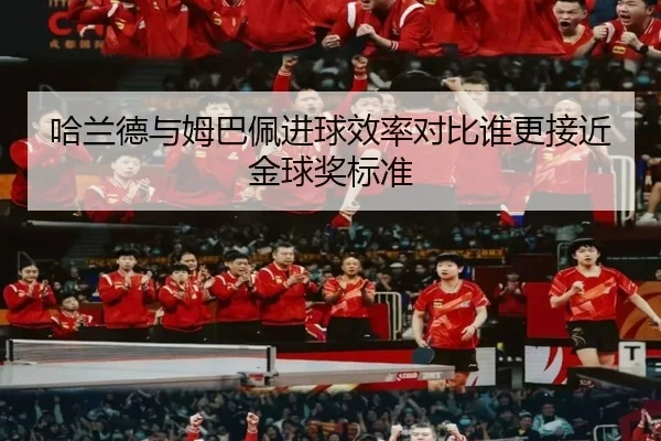 哈兰德与姆巴佩进球效率对比谁更接近金球奖标准