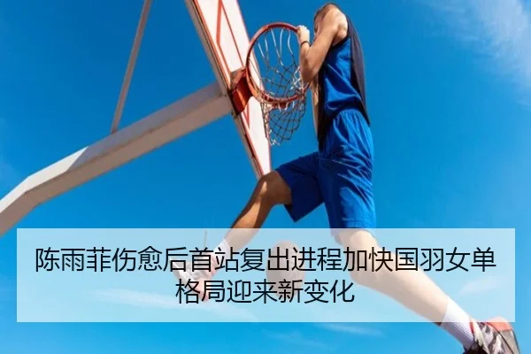 陈雨菲伤愈后首站复出进程加快国羽女单格局迎来新变化